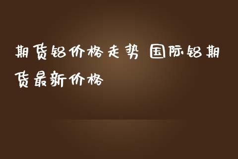 期货铝价格走势 国际铝期货最新价格_https://www.iteshow.com_期货知识_第2张