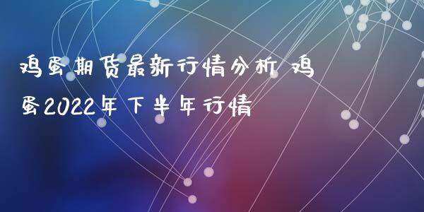 鸡蛋期货最新行情分析 鸡蛋2022年下半年行情_https://www.iteshow.com_原油期货_第2张