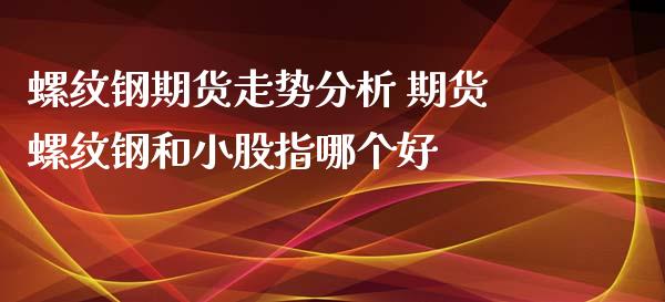 螺纹钢期货走势分析 期货螺纹钢和小股指哪个好_https://www.iteshow.com_期货手续费_第2张