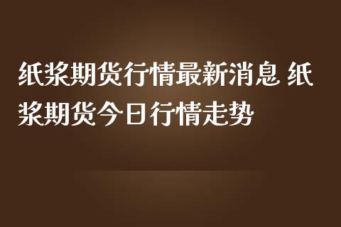 纸浆期货行情最新消息 纸浆期货今日行情走势_https://www.iteshow.com_期货公司_第2张