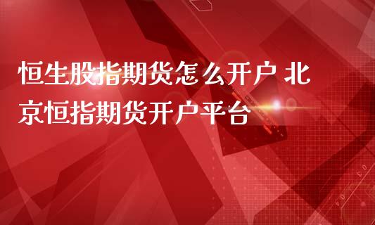 恒生股指期货怎么开户 北京恒指期货开户平台_https://www.iteshow.com_商品期权_第2张