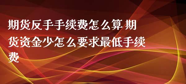 期货反手手续费怎么算 期货资金少怎么要求最低手续费_https://www.iteshow.com_期货知识_第2张