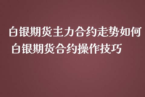 白银期货主力合约走势如何 白银期货合约操作技巧_https://www.iteshow.com_商品期货_第2张