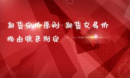 期货定价原则 期货交易价格由谁来制定_https://www.iteshow.com_期货交易_第2张