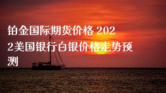 铂金国际期货价格 2022美国银行白银价格走势预测_https://www.iteshow.com_期货品种_第2张