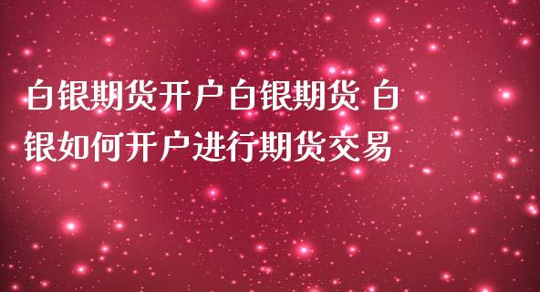 白银期货开户白银期货 白银如何开户进行期货交易_https://www.iteshow.com_期货手续费_第2张