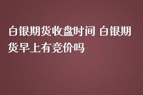 白银期货收盘时间 白银期货早上有竞价吗_https://www.iteshow.com_期货交易_第2张