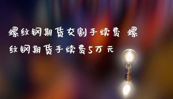 螺纹钢期货交割手续费 螺纹钢期货手续费5万元_https://www.iteshow.com_期货百科_第2张