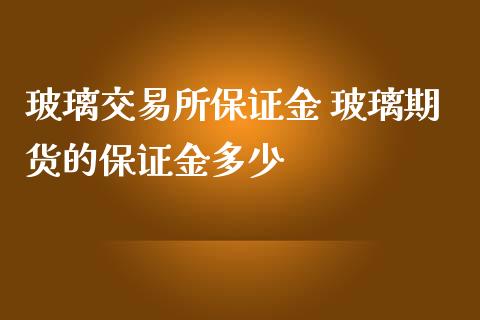 玻璃交易所保证金 玻璃期货的保证金多少_https://www.iteshow.com_期货手续费_第2张