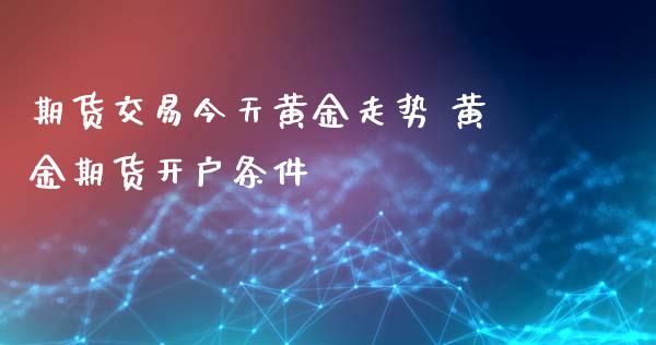 期货交易今天黄金走势 黄金期货开户条件_https://www.iteshow.com_期货手续费_第2张