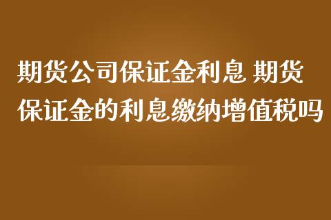 期货公司保证金利息 期货保证金的利息缴纳增值税吗_https://www.iteshow.com_期货公司_第2张