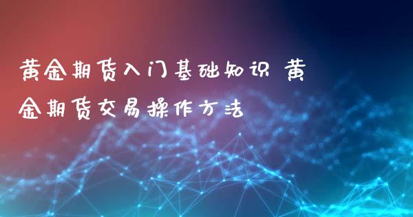 黄金期货入门基础知识 黄金期货交易操作方法_https://www.iteshow.com_期货公司_第2张