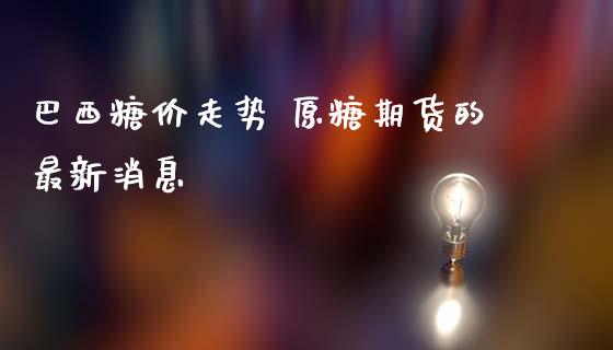 巴西糖价走势 原糖期货的最新消息_https://www.iteshow.com_期货品种_第2张