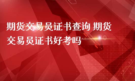 期货交易员证书查询 期货交易员证书好考吗_https://www.iteshow.com_期货开户_第2张