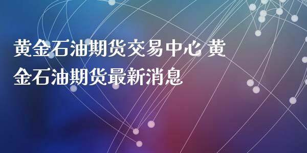 黄金石油期货交易中心 黄金石油期货最新消息_https://www.iteshow.com_商品期权_第2张