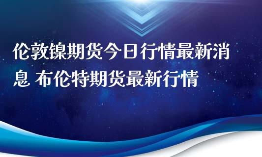 伦敦镍期货今日行情最新消息 布伦特期货最新行情_https://www.iteshow.com_股指期权_第2张