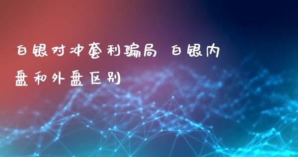 白银对冲套利骗局 白银内盘和外盘区别_https://www.iteshow.com_原油期货_第2张