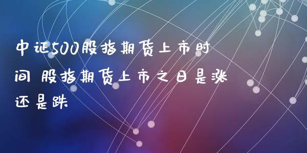 中证500股指期货上市时间 股指期货上市之日是涨还是跌_https://www.iteshow.com_期货知识_第2张