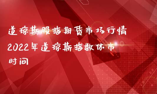 道琼斯股指期货市场行情 2022年道琼斯指数休市时间_https://www.iteshow.com_期货公司_第2张