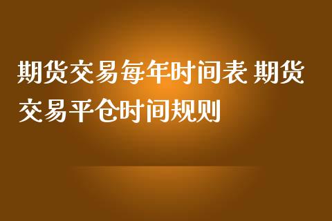 期货交易每年时间表 期货交易平仓时间规则_https://www.iteshow.com_期货知识_第2张