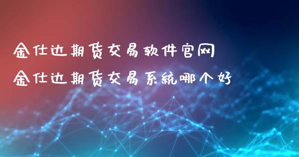 金仕达期货交易软件官网 金仕达期货交易系统哪个好_https://www.iteshow.com_期货百科_第2张