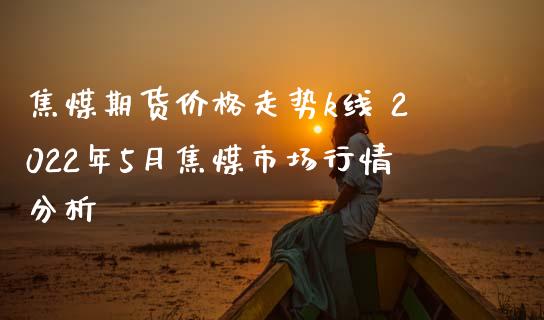 焦煤期货价格走势k线 2022年5月焦煤市场行情分析_https://www.iteshow.com_期货百科_第2张