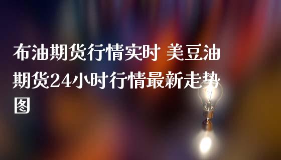 布油期货行情实时 美豆油期货24小时行情最新走势图_https://www.iteshow.com_期货知识_第2张