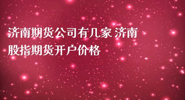 济南期货公司有几家 济南股指期货开户价格_https://www.iteshow.com_期货品种_第2张