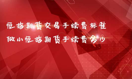 恒指期货交易手续费标准 做小恒指期货手续费多少_https://www.iteshow.com_期货百科_第2张