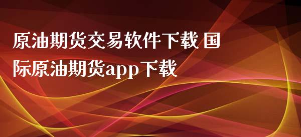 原油期货交易软件下载 国际原油期货app下载_https://www.iteshow.com_期货百科_第2张