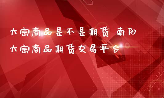 大宗商品是不是期货 南阳大宗商品期货交易平台_https://www.iteshow.com_期货百科_第2张