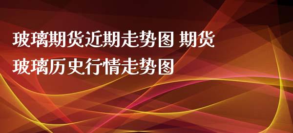 玻璃期货近期走势图 期货玻璃历史行情走势图_https://www.iteshow.com_股指期货_第2张