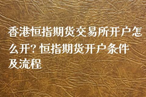 香港恒指期货交易所开户怎么开? 恒指期货开户条件及流程_https://www.iteshow.com_原油期货_第2张