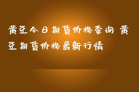 黄豆今日期货价格查询 黄豆期货价格最新行情_https://www.iteshow.com_商品期货_第2张