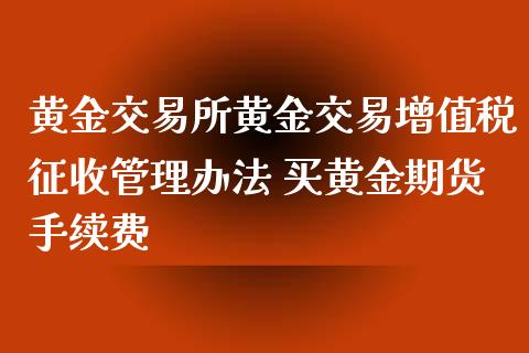 黄金交易所黄金交易增值税征收管理办法 买黄金期货手续费_https://www.iteshow.com_股指期权_第2张