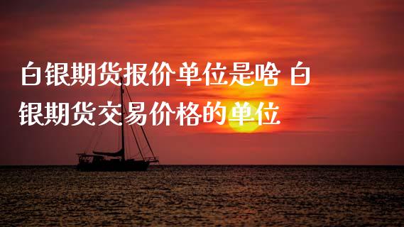 白银期货报价单位是啥 白银期货交易价格的单位_https://www.iteshow.com_期货交易_第2张