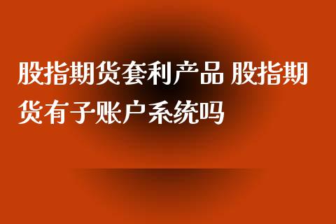 股指期货套利产品 股指期货有子账户系统吗_https://www.iteshow.com_商品期货_第2张