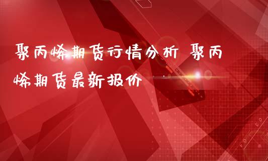 聚丙烯期货行情分析 聚丙烯期货最新报价_https://www.iteshow.com_期货品种_第2张