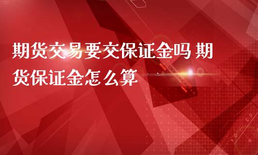 期货交易要交保证金吗 期货保证金怎么算_https://www.iteshow.com_商品期权_第2张