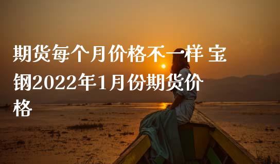 期货每个月价格不一样 宝钢2022年1月份期货价格_https://www.iteshow.com_期货交易_第2张