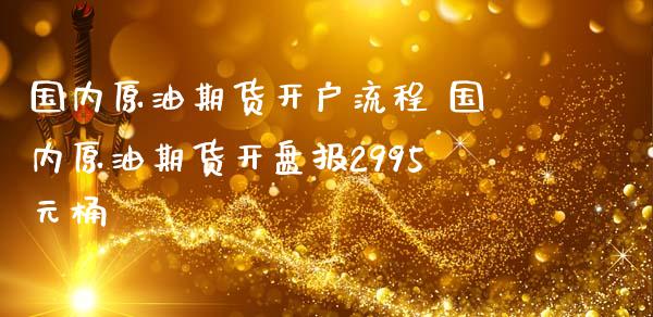 国内原油期货开户流程 国内原油期货开盘报2995元桶_https://www.iteshow.com_商品期货_第2张