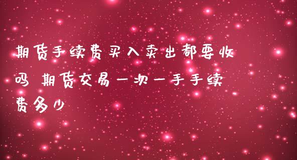 期货手续费买入卖出都要收吗 期货交易一次一手手续费多少_https://www.iteshow.com_期货公司_第2张