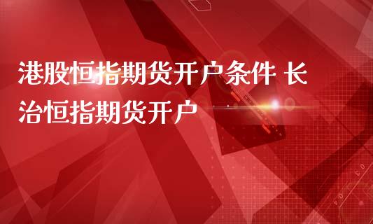 港股恒指期货开户条件 长治恒指期货开户_https://www.iteshow.com_期货知识_第2张