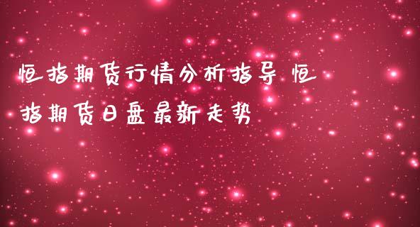 恒指期货行情分析指导 恒指期货日盘最新走势_https://www.iteshow.com_股指期货_第2张