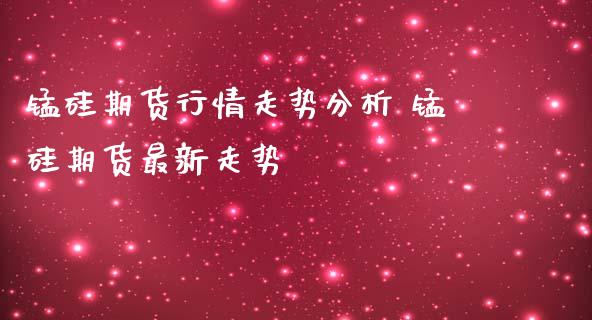 锰硅期货行情走势分析 锰硅期货最新走势_https://www.iteshow.com_商品期货_第2张