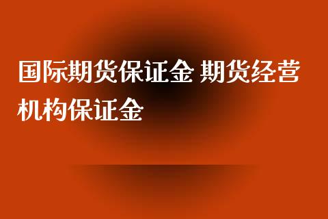 国际期货保证金 期货经营机构保证金_https://www.iteshow.com_股指期货_第2张