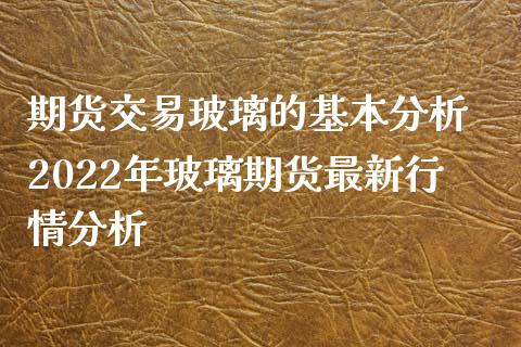 期货交易玻璃的基本分析 2022年玻璃期货最新行情分析_https://www.iteshow.com_原油期货_第2张