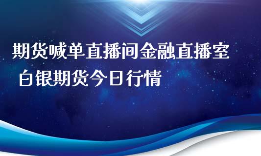 期货喊单直播间金融直播室 白银期货今日行情_https://www.iteshow.com_期货公司_第2张