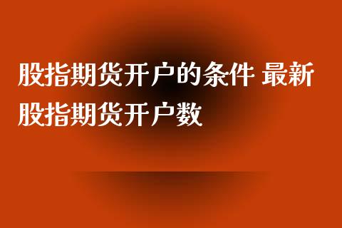 股指期货开户的条件 最新股指期货开户数_https://www.iteshow.com_期货百科_第2张