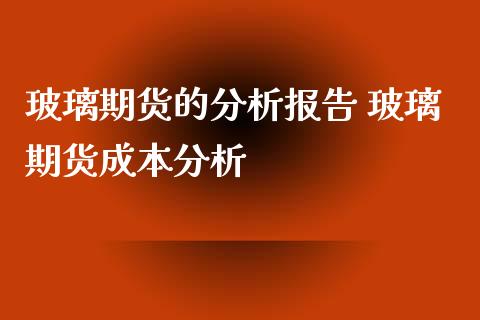 玻璃期货的分析报告 玻璃期货成本分析_https://www.iteshow.com_期货百科_第2张